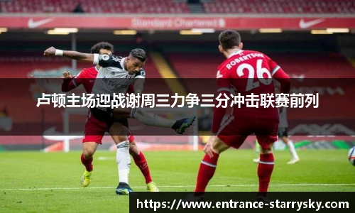 卢顿主场迎战谢周三力争三分冲击联赛前列